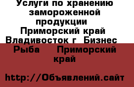 Услуги по хранению замороженной продукции - Приморский край, Владивосток г. Бизнес » Рыба   . Приморский край